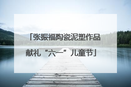 张振福陶瓷泥塑作品献礼“六一”儿童节
