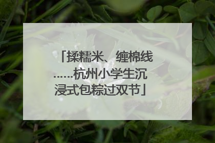 揉糯米、缠棉线……杭州小学生沉浸式包粽过双节