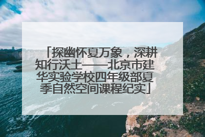 探幽怀夏万象，深耕知行沃土——北京市建华实验学校四年级部夏季自然空间课程纪实