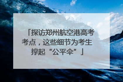 探访郑州航空港高考考点，这些细节为考生撑起“公平伞”
