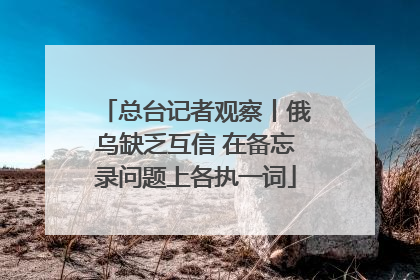总台记者观察丨俄乌缺乏互信 在备忘录问题上各执一词
