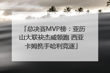 总决赛MVP榜：亚历山大联袂杰威领跑 西亚卡姆携手哈利竞逐