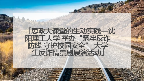 思政大课堂的生动实践—沈阳理工大学 举办“筑牢反诈防线 守护校园安全” 大学生反诈情景剧展演活动