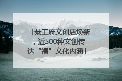 恭王府文创店焕新，近500种文创传达“福”文化内涵