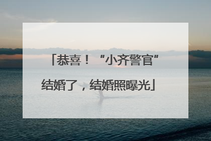 恭喜！“小齐警官”结婚了，结婚照曝光