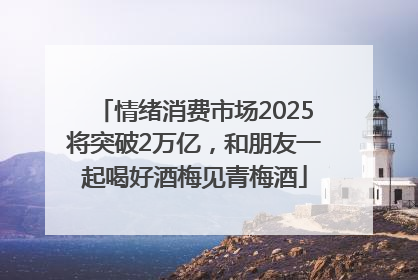 情绪消费市场2025将突破2万亿，和朋友一起喝好酒梅见青梅酒