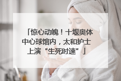 惊心动魄！十堰奥体中心球馆内，太和护士上演“生死时速”