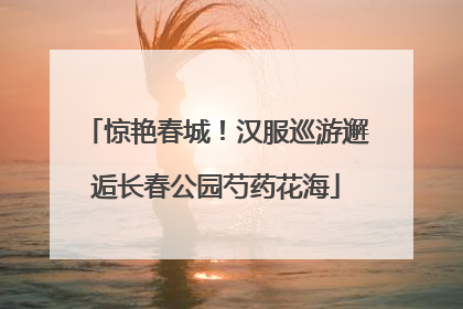 惊艳春城！汉服巡游邂逅长春公园芍药花海
