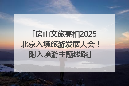 房山文旅亮相2025北京入境旅游发展大会！附入境游主题线路