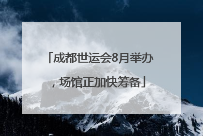 成都世运会8月举办，场馆正加快筹备