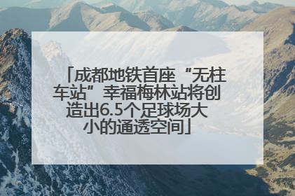 成都地铁首座“无柱车站”幸福梅林站将创造出6.5个足球场大小的通透空间
