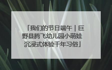 我们的节日端午｜巨野县腾飞幼儿园小萌娃沉浸式体验千年习俗