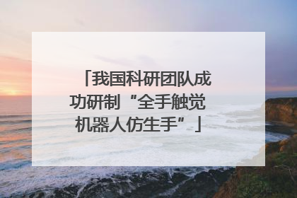 我国科研团队成功研制“全手触觉机器人仿生手”