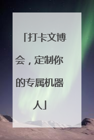 打卡文博会，定制你的专属机器人