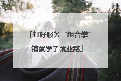打好服务“组合拳” 铺就学子就业路