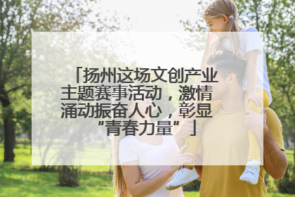扬州这场文创产业主题赛事活动，激情涌动振奋人心，彰显“青春力量”