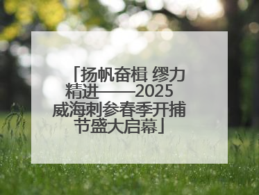 扬帆奋楫 缪力精进——2025威海刺参春季开捕节盛大启幕