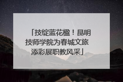 技绽蓝花楹！昆明技师学院为春城文旅添彩展职教风采