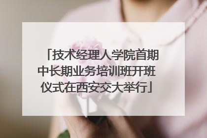 技术经理人学院首期中长期业务培训班开班仪式在西安交大举行