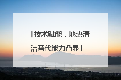 技术赋能，地热清洁替代能力凸显