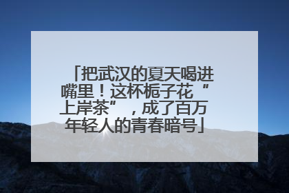 把武汉的夏天喝进嘴里！这杯栀子花“上岸茶”，成了百万年轻人的青春暗号