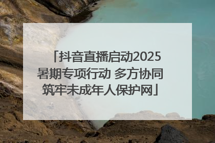 抖音直播启动2025暑期专项行动 多方协同筑牢未成年人保护网