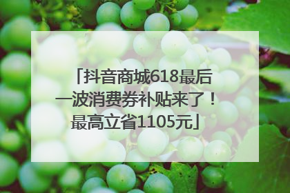 抖音商城618最后一波消费券补贴来了！最高立省1105元