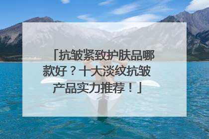 抗皱紧致护肤品哪款好？十大淡纹抗皱产品实力推荐！