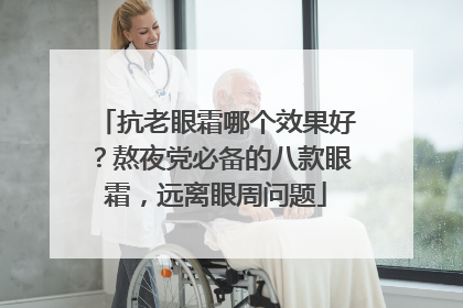 抗老眼霜哪个效果好？熬夜党必备的八款眼霜，远离眼周问题