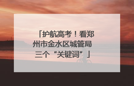 护航高考！看郑州市金水区城管局三个“关键词”