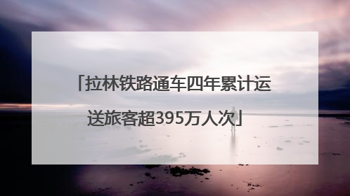 拉林铁路通车四年累计运送旅客超395万人次