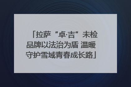 拉萨“卓·吉”未检品牌以法治为盾 温暖守护雪域青春成长路