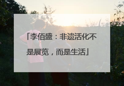 李佰盛：非遗活化不是展览，而是生活