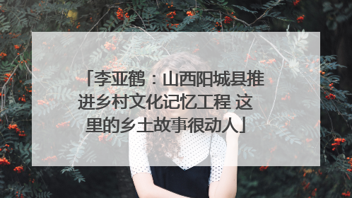 李亚鹤：山西阳城县推进乡村文化记忆工程 这里的乡土故事很动人