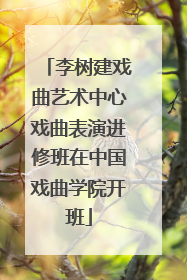 李树建戏曲艺术中心戏曲表演进修班在中国戏曲学院开班