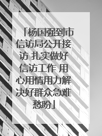 杨国强到市信访局公开接访 扎实做好信访工作 用心用情用力解决好群众急难愁盼