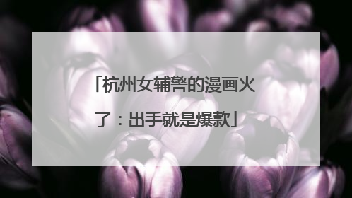 杭州女辅警的漫画火了：出手就是爆款