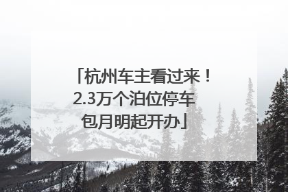 杭州车主看过来！2.3万个泊位停车包月明起开办