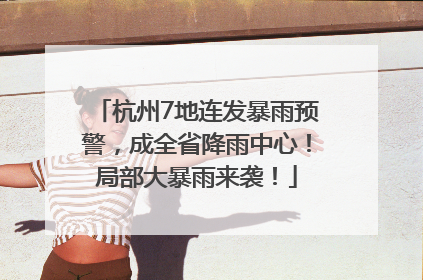 杭州7地连发暴雨预警，成全省降雨中心！局部大暴雨来袭！