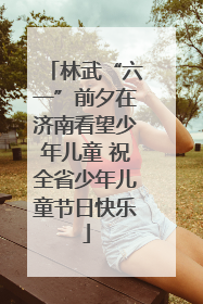 林武“六一”前夕在济南看望少年儿童 祝全省少年儿童节日快乐