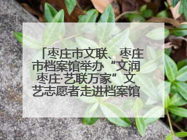 枣庄市文联、枣庄市档案馆举办“文润枣庄·艺联万家”文艺志愿者走进档案馆主题活动