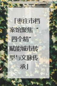 枣庄市档案馆聚焦“四个精” 赋能城市转型与文脉传承