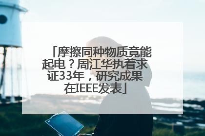 摩擦同种物质竟能起电？周江华执着求证33年，研究成果在IEEE发表