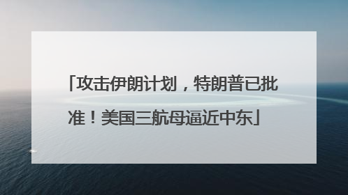 攻击伊朗计划，特朗普已批准！美国三航母逼近中东