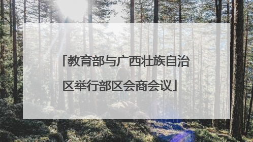 教育部与广西壮族自治区举行部区会商会议