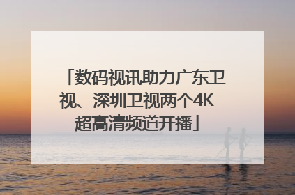 数码视讯助力广东卫视、深圳卫视两个4K超高清频道开播