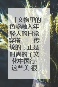 文物里的色彩融入年轻人的日常穿搭——传统的，正是时尚的（文化中国行·这些美 很中国）