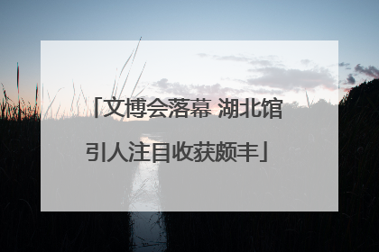 文博会落幕 湖北馆引人注目收获颇丰