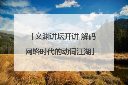 文渊讲坛开讲 解码网络时代的动词江湖