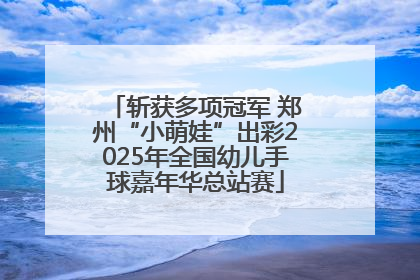 斩获多项冠军 郑州“小萌娃”出彩2025年全国幼儿手球嘉年华总站赛